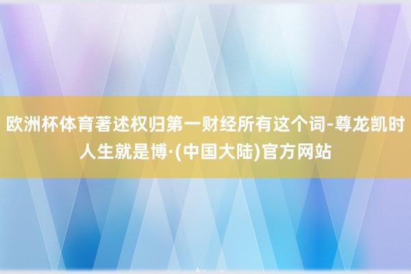 欧洲杯体育著述权归第一财经所有这个词-尊龙凯时人生就是博·(中国大陆)官方网站