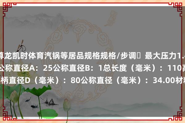 尊龙凯时体育汽锅等居品规格规格/步调	最大压力1.4MPa（静水120℃以下）公称直径A：25公称直径B：1总长度（毫米）：110高度（毫米）：185手柄直径D（毫米）：80公称直径（毫米）：34.00材料	球墨铸铁 (FCD-S)质地/质地单元	3.6公斤        -尊龙凯时人生就是博·(中国大陆)官方网站