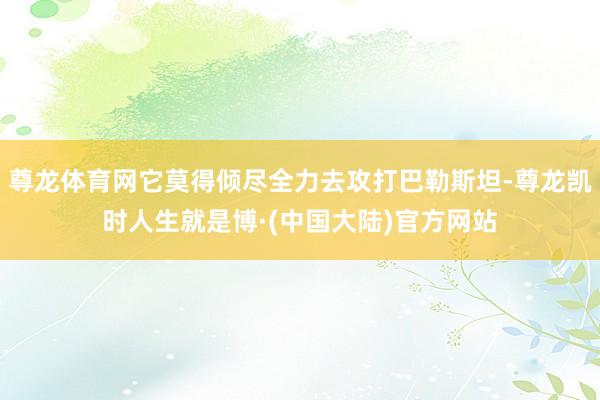 尊龙体育网它莫得倾尽全力去攻打巴勒斯坦-尊龙凯时人生就是博·(中国大陆)官方网站