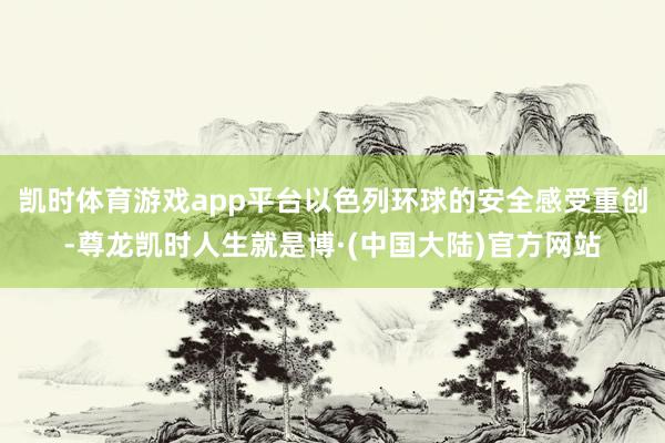 凯时体育游戏app平台以色列环球的安全感受重创-尊龙凯时人生就是博·(中国大陆)官方网站