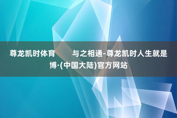 尊龙凯时体育        与之相通-尊龙凯时人生就是博·(中国大陆)官方网站