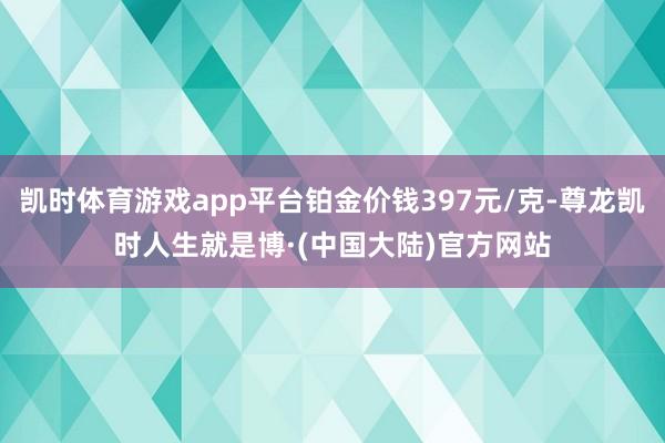 凯时体育游戏app平台铂金价钱397元/克-尊龙凯时人生就是博·(中国大陆)官方网站