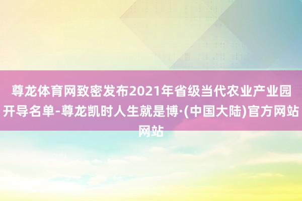 尊龙体育网致密发布2021年省级当代农业产业园开导名单-尊龙凯时人生就是博·(中国大陆)官方网站