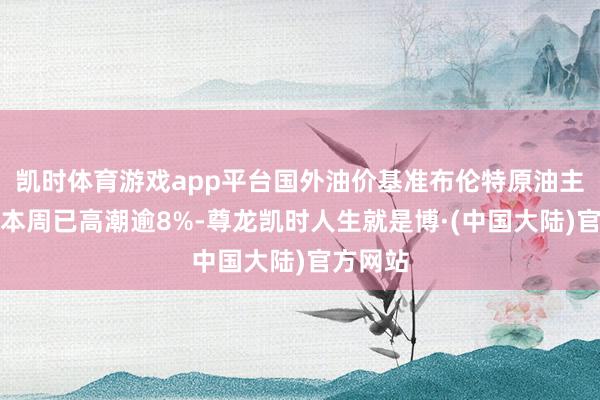 凯时体育游戏app平台国外油价基准布伦特原油主力合约本周已高潮逾8%-尊龙凯时人生就是博·(中国大陆)官方网站