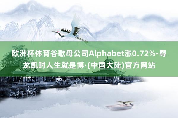 欧洲杯体育谷歌母公司Alphabet涨0.72%-尊龙凯时人生就是博·(中国大陆)官方网站