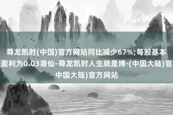 尊龙凯时(中国)官方网站同比减少67%;每股基本及摊薄盈利为0.03港仙-尊龙凯时人生就是博·(中国大陆)官方网站