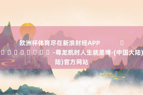 欧洲杯体育尽在新浪财经APP            													-尊龙凯时人生就是博·(中国大陆)官方网站