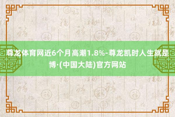 尊龙体育网近6个月高潮1.8%-尊龙凯时人生就是博·(中国大陆)官方网站