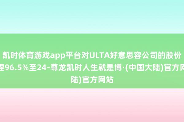 凯时体育游戏app平台对ULTA好意思容公司的股份减捏96.5%至24-尊龙凯时人生就是博·(中国大陆)官方网站