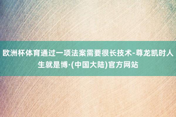 欧洲杯体育通过一项法案需要很长技术-尊龙凯时人生就是博·(中国大陆)官方网站