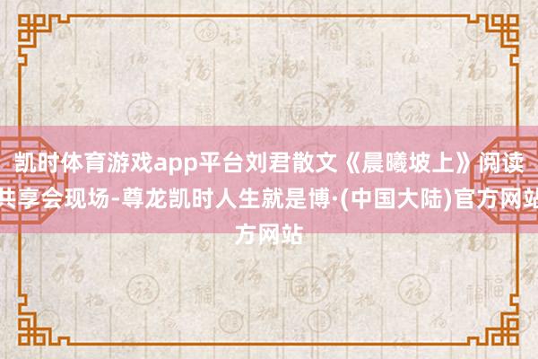 凯时体育游戏app平台刘君散文《晨曦坡上》阅读共享会现场-尊龙凯时人生就是博·(中国大陆)官方网站