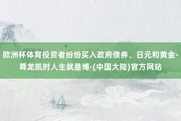 欧洲杯体育投资者纷纷买入政府债券、日元和黄金-尊龙凯时人生就是博·(中国大陆)官方网站