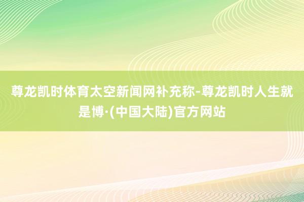 尊龙凯时体育　　太空新闻网补充称-尊龙凯时人生就是博·(中国大陆)官方网站