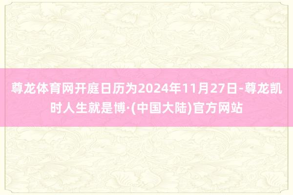 尊龙体育网开庭日历为2024年11月27日-尊龙凯时人生就是博·(中国大陆)官方网站