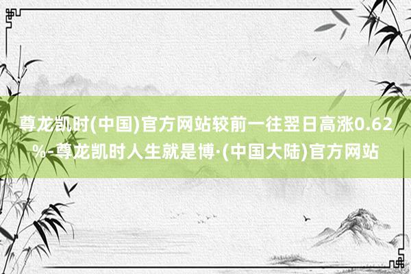 尊龙凯时(中国)官方网站较前一往翌日高涨0.62%-尊龙凯时人生就是博·(中国大陆)官方网站