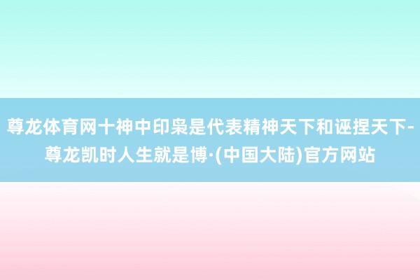 尊龙体育网十神中印枭是代表精神天下和诬捏天下-尊龙凯时人生就是博·(中国大陆)官方网站