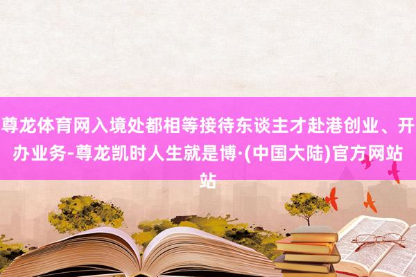 尊龙体育网入境处都相等接待东谈主才赴港创业、开办业务-尊龙凯时人生就是博·(中国大陆)官方网站