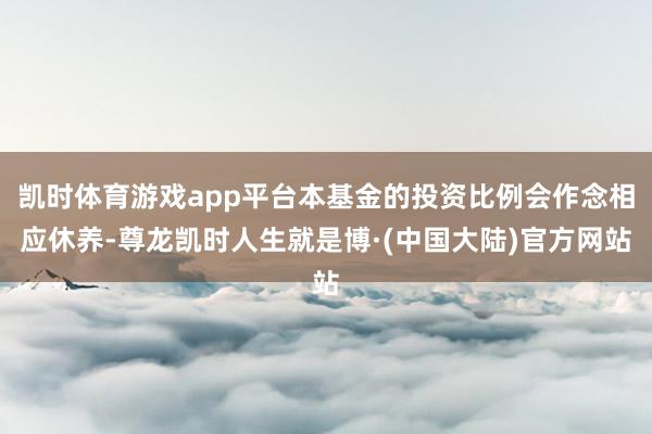 凯时体育游戏app平台本基金的投资比例会作念相应休养-尊龙凯时人生就是博·(中国大陆)官方网站