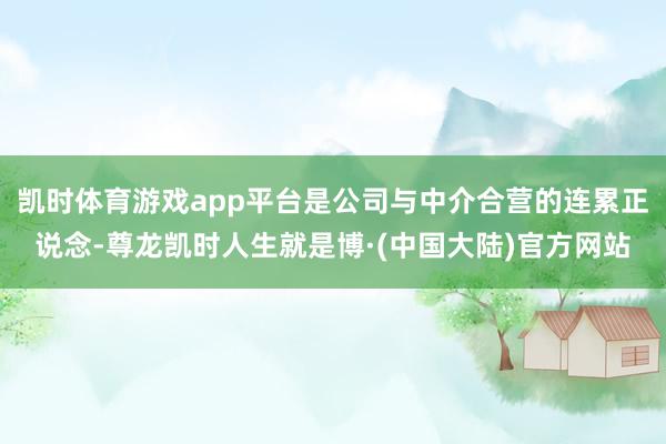 凯时体育游戏app平台是公司与中介合营的连累正说念-尊龙凯时人生就是博·(中国大陆)官方网站