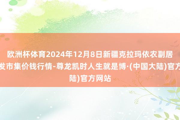 欧洲杯体育2024年12月8日新疆克拉玛依农副居品批发市集价钱行情-尊龙凯时人生就是博·(中国大陆)官方网站