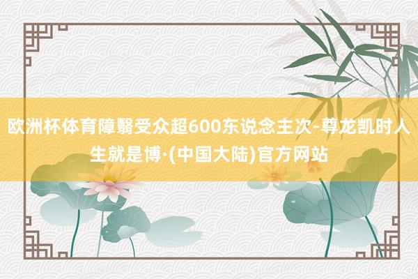 欧洲杯体育障翳受众超600东说念主次-尊龙凯时人生就是博·(中国大陆)官方网站