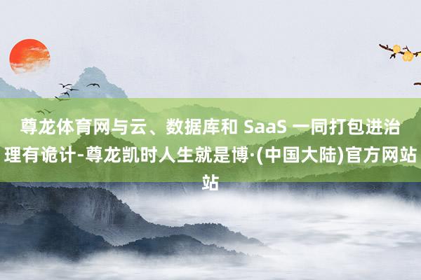 尊龙体育网与云、数据库和 SaaS 一同打包进治理有诡计-尊龙凯时人生就是博·(中国大陆)官方网站