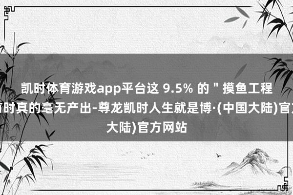 凯时体育游戏app平台这 9.5% 的＂摸鱼工程师＂有时真的毫无产出-尊龙凯时人生就是博·(中国大陆)官方网站