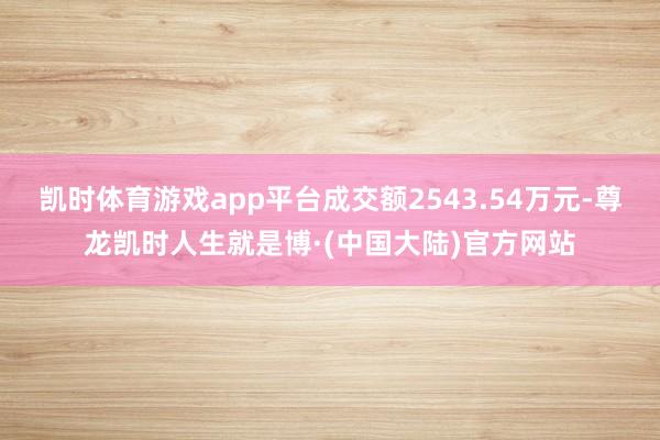 凯时体育游戏app平台成交额2543.54万元-尊龙凯时人生就是博·(中国大陆)官方网站