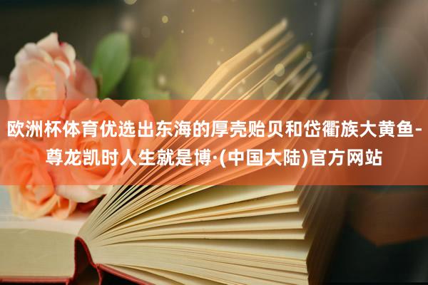 欧洲杯体育优选出东海的厚壳贻贝和岱衢族大黄鱼-尊龙凯时人生就是博·(中国大陆)官方网站