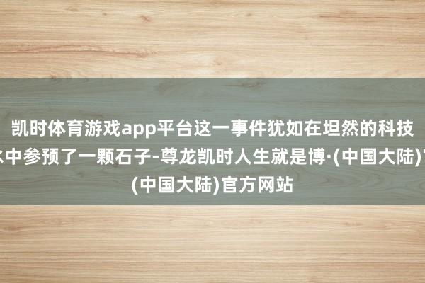 凯时体育游戏app平台这一事件犹如在坦然的科技产业湖水中参预了一颗石子-尊龙凯时人生就是博·(中国大陆)官方网站