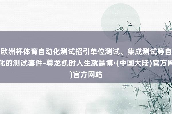 欧洲杯体育自动化测试招引单位测试、集成测试等自动化的测试套件-尊龙凯时人生就是博·(中国大陆)官方网站