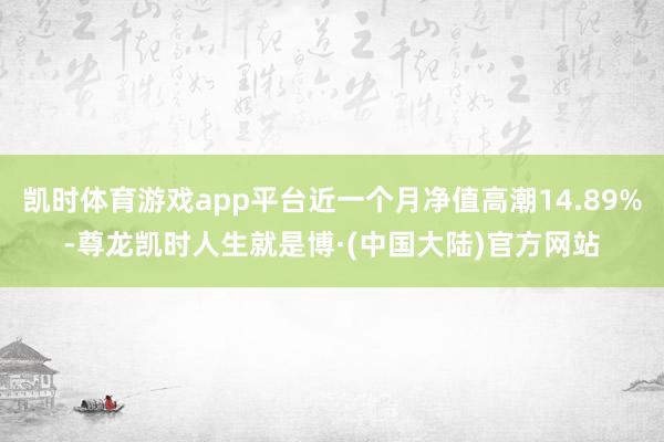 凯时体育游戏app平台近一个月净值高潮14.89%-尊龙凯时人生就是博·(中国大陆)官方网站