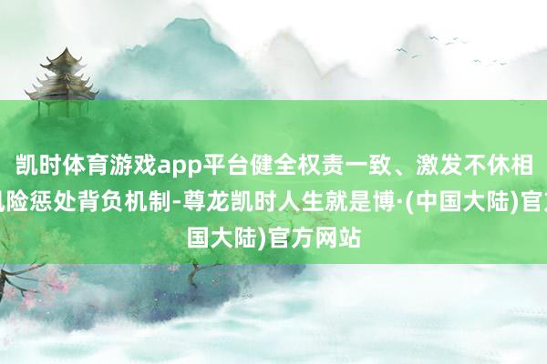 凯时体育游戏app平台健全权责一致、激发不休相容的风险惩处背负机制-尊龙凯时人生就是博·(中国大陆)官方网站