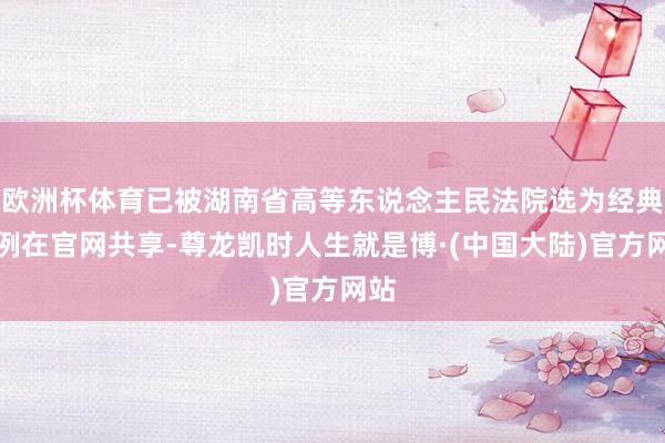 欧洲杯体育已被湖南省高等东说念主民法院选为经典案例在官网共享-尊龙凯时人生就是博·(中国大陆)官方网站