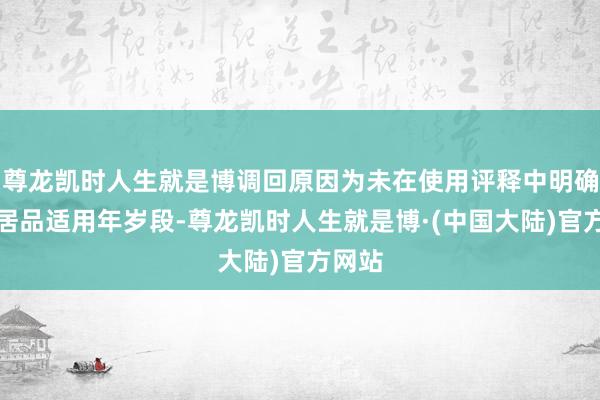 尊龙凯时人生就是博调回原因为未在使用评释中明确暗意居品适用年岁段-尊龙凯时人生就是博·(中国大陆)官方网站