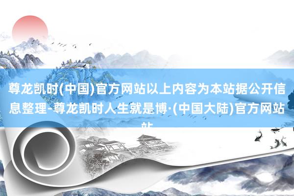 尊龙凯时(中国)官方网站以上内容为本站据公开信息整理-尊龙凯时人生就是博·(中国大陆)官方网站