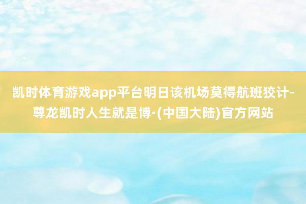 凯时体育游戏app平台明日该机场莫得航班狡计-尊龙凯时人生就是博·(中国大陆)官方网站