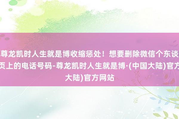 尊龙凯时人生就是博收缩惩处！想要删除微信个东谈主主页上的电话号码-尊龙凯时人生就是博·(中国大陆)官方网站