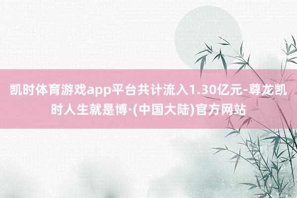 凯时体育游戏app平台共计流入1.30亿元-尊龙凯时人生就是博·(中国大陆)官方网站