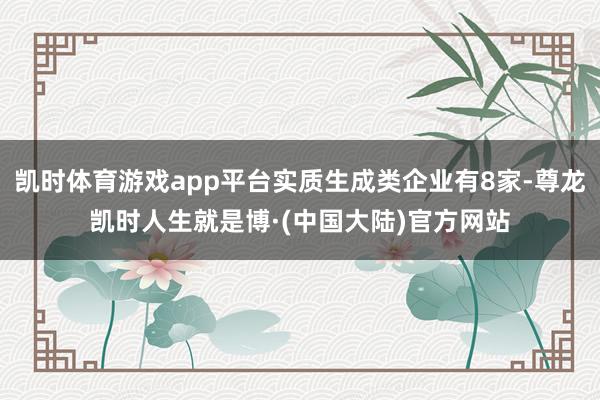 凯时体育游戏app平台实质生成类企业有8家-尊龙凯时人生就是博·(中国大陆)官方网站