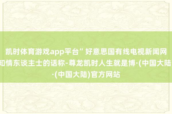 凯时体育游戏app平台”好意思国有线电视新闻网周三征引知情东谈主士的话称-尊龙凯时人生就是博·(中国大陆)官方网站