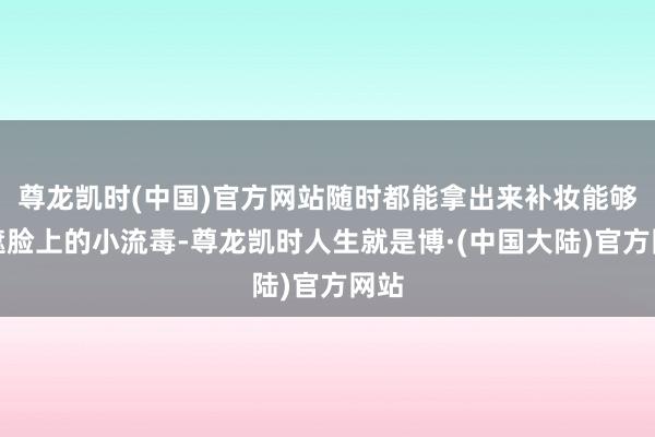 尊龙凯时(中国)官方网站随时都能拿出来补妆能够遮遮脸上的小流毒-尊龙凯时人生就是博·(中国大陆)官方网站