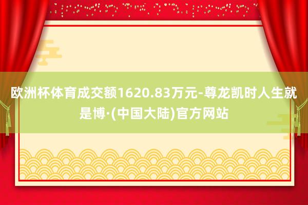 欧洲杯体育成交额1620.83万元-尊龙凯时人生就是博·(中国大陆)官方网站