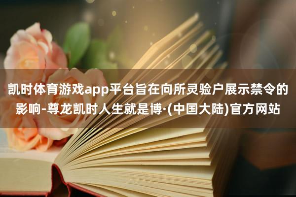 凯时体育游戏app平台旨在向所灵验户展示禁令的影响-尊龙凯时人生就是博·(中国大陆)官方网站