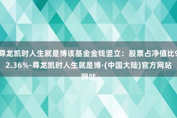 尊龙凯时人生就是博该基金金钱竖立：股票占净值比92.36%-尊龙凯时人生就是博·(中国大陆)官方网站