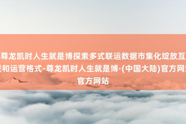 尊龙凯时人生就是博探索多式联运数据市集化绽放互联和运营格式-尊龙凯时人生就是博·(中国大陆)官方网站