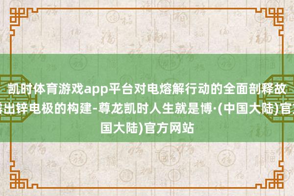 凯时体育游戏app平台对电熔解行动的全面剖释故意于露出锌电极的构建-尊龙凯时人生就是博·(中国大陆)官方网站