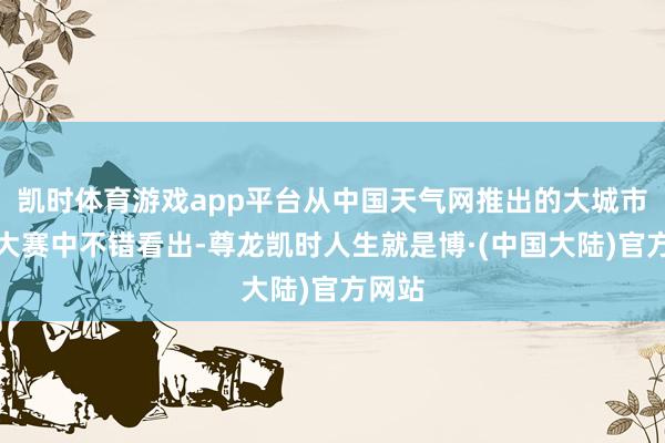 凯时体育游戏app平台从中国天气网推出的大城市升温大赛中不错看出-尊龙凯时人生就是博·(中国大陆)官方网站