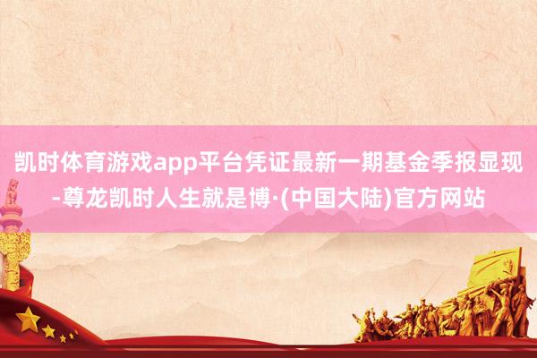 凯时体育游戏app平台凭证最新一期基金季报显现-尊龙凯时人生就是博·(中国大陆)官方网站